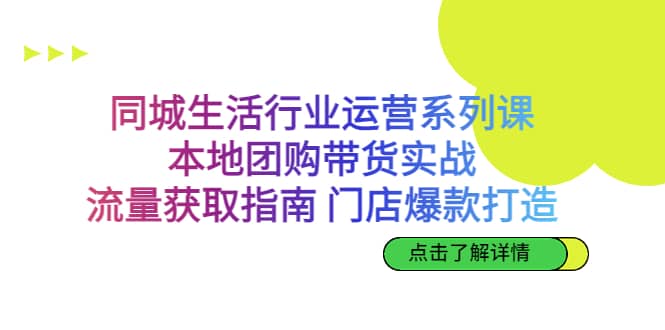 图片[1]-同城生活行业运营系列课：本地团购带货实战，流量获取指南 门店爆款打造-网创特工