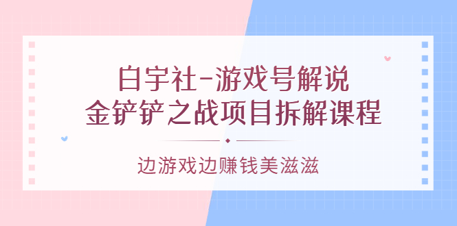 图片[1]-白宇社-游戏号解说：金铲铲之战项目拆解课程，边游戏边赚钱美滋滋-网创特工