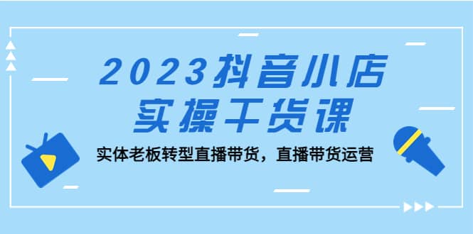 图片[1]-2023抖音小店实操干货课：实体老板转型直播带货，直播带货运营-网创特工