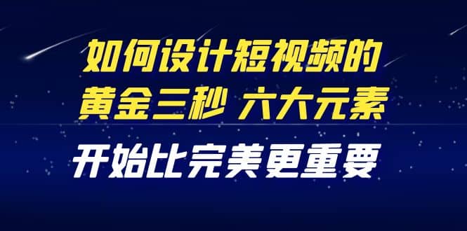 图片[1]-教你如何设计短视频的黄金三秒，六大元素，开始比完美更重要（27节课）-网创特工