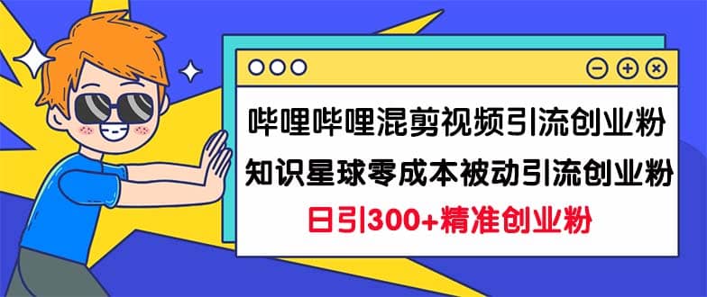 （7138期）哔哩哔哩混剪视频引流创业粉日引300+知识星球零成本被动引流创业粉一天300+