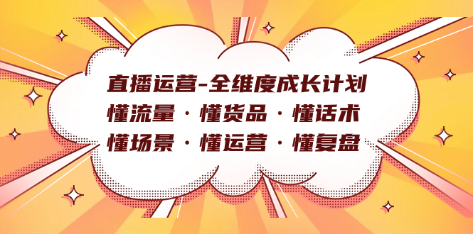 （7552期）直播运营-全维度成长计划：懂流量·懂货品·懂话术·懂场景·懂运营·懂复盘⭐直播运营-全维度成长计划 懂流量·懂货品·懂话术·懂场景·懂运营·懂复盘