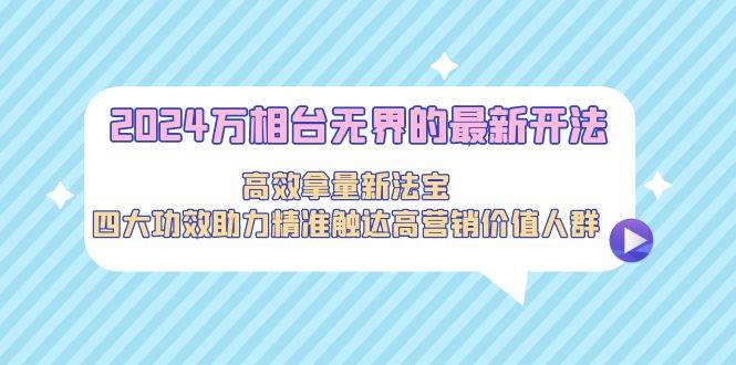 图片[1]-2024万相台无界的最新开法，高效拿量新法宝，四大功效助力精准触达高营...-网创特工