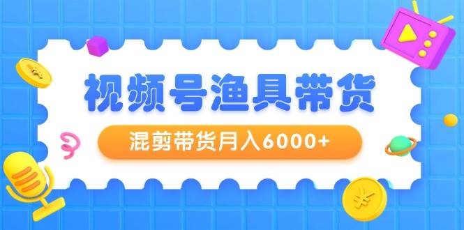 图片[1]-视频号渔具带货，混剪带货月入6000+，起号剪辑选品带货-网创特工