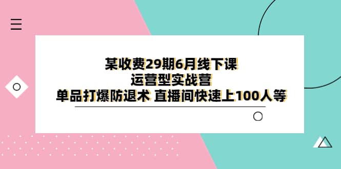 图片[1]-某收费29期6月线下课-运营型实战营 单品打爆防退术 直播间快速上100人等-网创特工