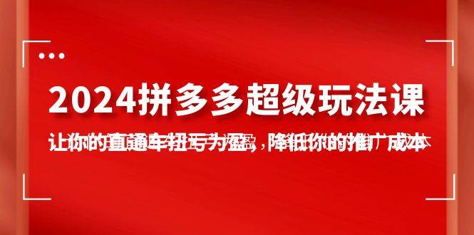 （10036期）2024拼多多-超级玩法课，​让你的直通车扭亏为盈，降低你的推广成本-7节课⭐2024拼多多-超级玩法课，让你的直通车扭亏为盈，降低你的推广成本-7节课