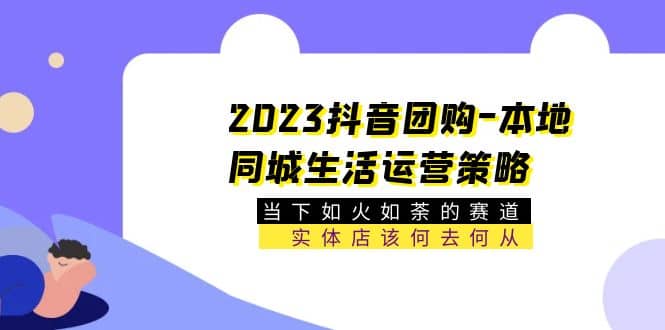 图片[1]-2023抖音团购-本地同城生活运营策略 当下如火如荼的赛道·实体店该何去何从-网创特工