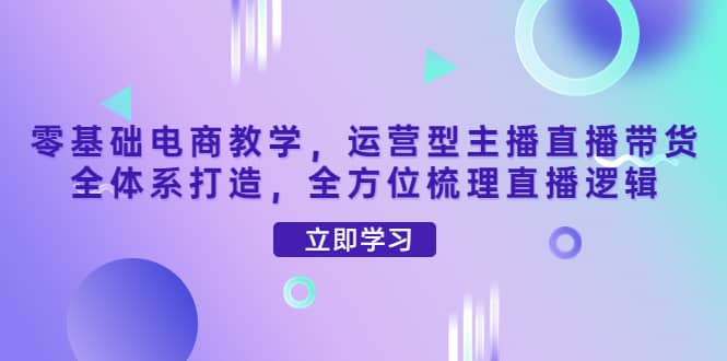 图片[1]-零基础电商教学，运营型主播直播带货全体系打造，全方位梳理直播逻辑-网创特工