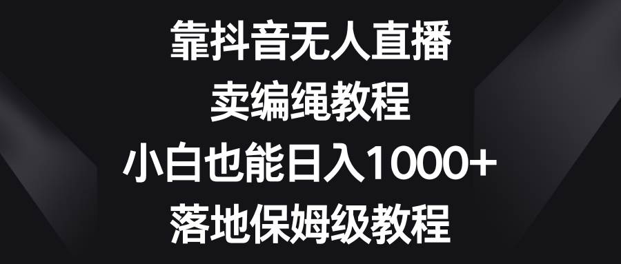 17 靠抖音无人直播，卖编绳教程，小白也能日入1000+，落地保姆级教程