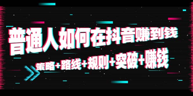 图片[1]-普通人如何在抖音赚到钱：策略+路线+规则+突破+赚钱（10节课）-网创特工