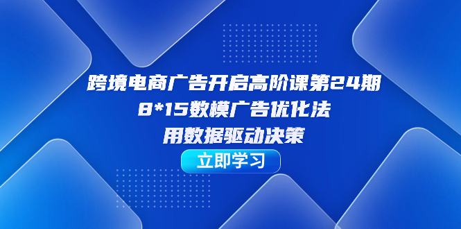 （7279期）广告开启高阶课第二十四期⭐跨境电商-广告开启高阶课第24期，8*15数模广告优化法，用数据驱动决策