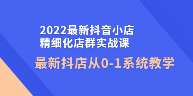 图片[1]-2022最新抖音小店精细化店群实战课，最新抖店从0-1系统教学-网创特工