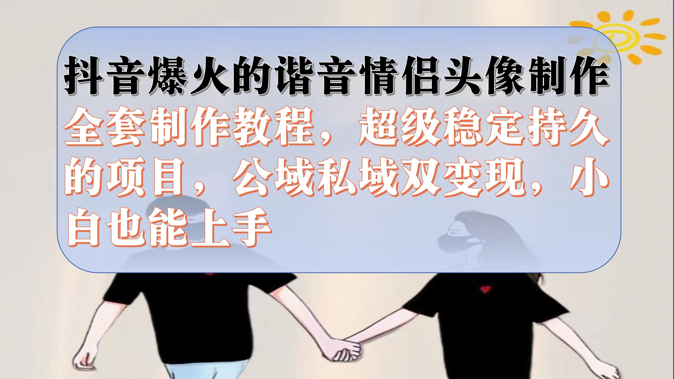 （7222期）抖音爆火的谐音情侣头像制作全套制作教程，超级稳定持久的项目，公域私域双变现，小白也能上手⭐抖音爆火的谐音情侣头像制作全套制作教程，超级稳定持久，公域私域双变现