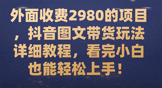 （7685期）抖音图文带货⭐外面收费2980的项目，抖音图文带货玩法详细教程，看完小白也能轻松上手！