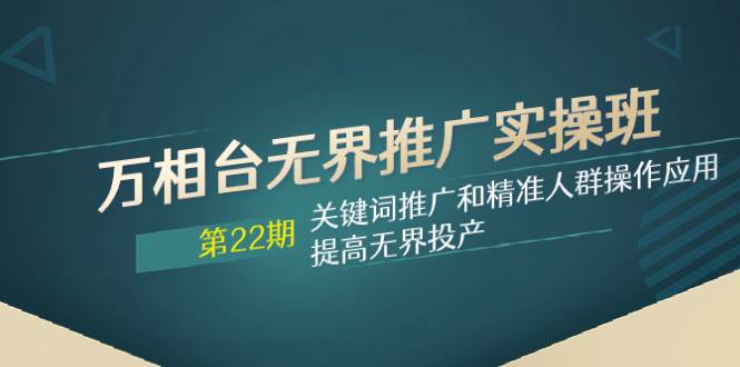 （7987期）第22期 万相台无界推广线上课⭐万相台无界推广实操班【22期】关键词推广和精准人群操作应用，提高无界投产