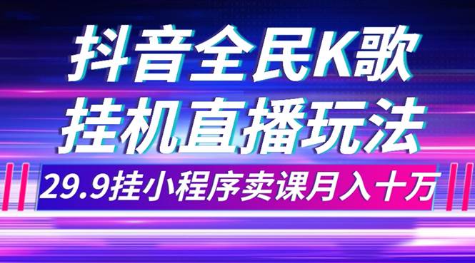 （7661期）全民k歌搬抖音玩法⭐抖音全民K歌直播不露脸玩法，29.9挂小程序卖课月入10万