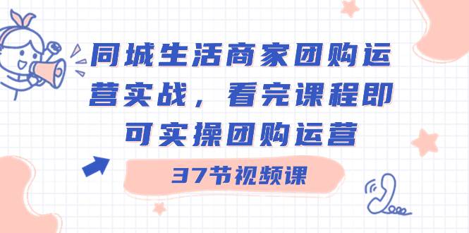 图片[1]-同城生活商家团购运营实战，看完课程即可实操团购运营（37节课）-网创特工