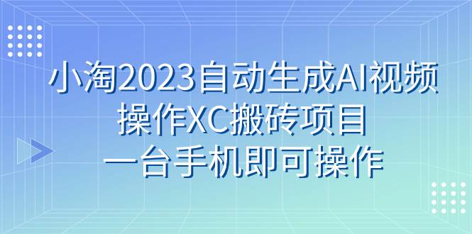 （7580期）2023自动生成AI视频操作XC搬砖项目，全程一台手机即可操作⭐小淘2023自动生成AI视频操作XC搬砖项目，一台手机即可操作