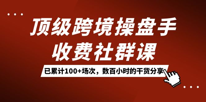 （7469期）顶级跨境操盘手收费社群课⭐顶级跨境操盘手收费社群课：已累计100+场次，数百小时的干货分享！