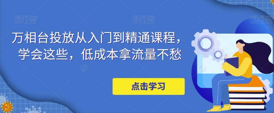 图片[1]-万相台投放·新手到精通课程，学会这些，低成本拿流量不愁-网创特工