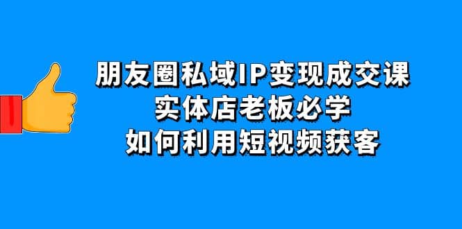 图片[1]-朋友圈私域IP变现成交课：实体店老板必学，如何利用短视频获客-网创特工