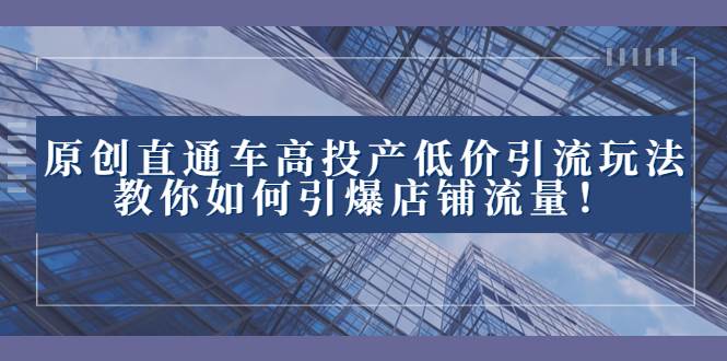 （8197期）原创直通车高投产低价引流玩法S⭐2023直通车高投产低价引流玩法，教你如何引爆店铺流量！