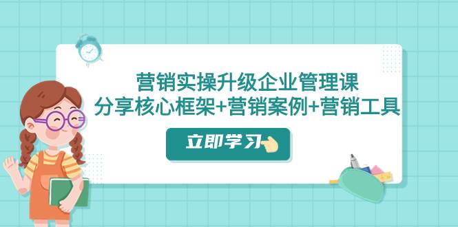 （7821期）营销实践课⭐营销实操升级·企业管理课：分享核心框架+营销案例+营销工具（课程+文档）