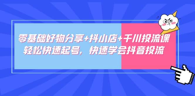 图片[1]-零基础好物分享+抖小店+千川投流课：轻松快速起号，快速学会抖音投流-网创特工