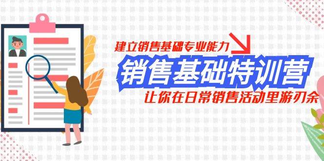 （7957期）销售基础特训营⭐销售基础特训营，建立销售基础专业能力，让你在日常销售活动里游刃余