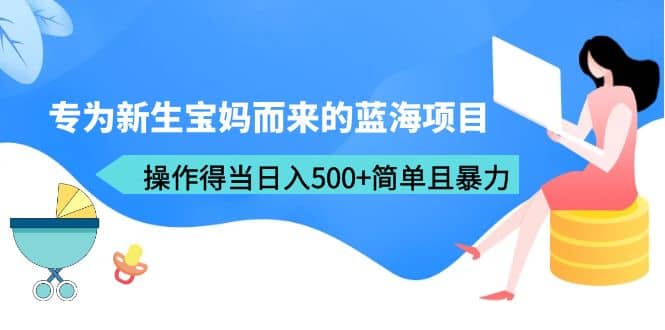 图片[1]-专为新生宝妈而来的蓝海项目，操作得当日入500+简单且暴力（教程+工具）-网创特工