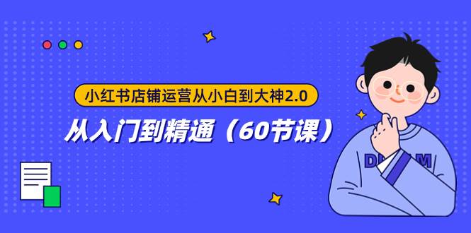 （7794期）小红书店铺运营从小白到大神2.0⭐小红书店铺运营从小白到大神2.0，从入门到精通（60节课）