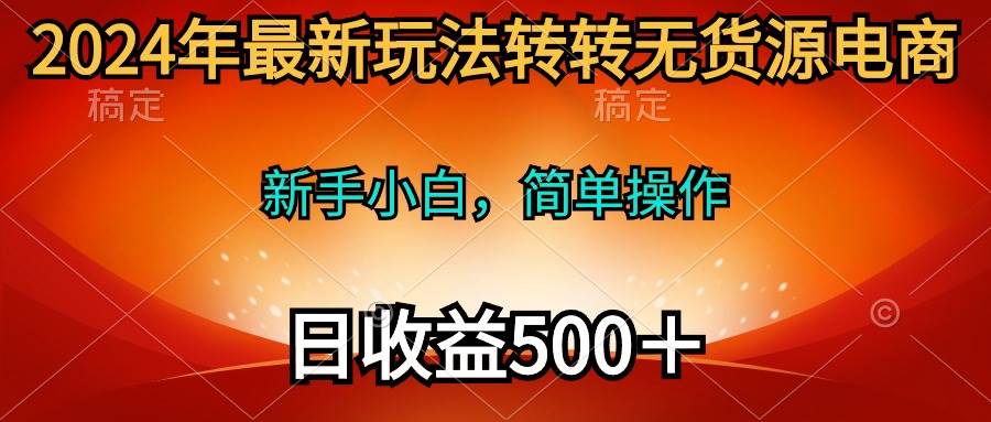 2024年最新玩法转转无货源电商，日入500＋⭐2024年最新玩法转转无货源电商，新手小白 简单操作，长期稳定 日收入500＋