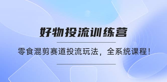 图片[1]-好物推广投流训练营：零食混剪赛道投流玩法，全系统课程-网创特工