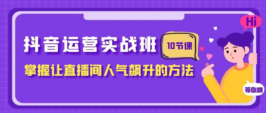 （7959期）抖音运营实战班⭐抖音运营实战班，掌握让直播间人气飙升的方法（10节课）