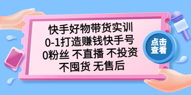 图片[1]-快手好物带货实训：0-1打造赚钱快手号 0粉丝 不直播 不投资 不囤货 无售后-网创特工