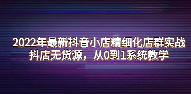 图片[1]-2022年最新抖音小店精细化店群实战，抖店无货源，从0到1系统教学-网创特工