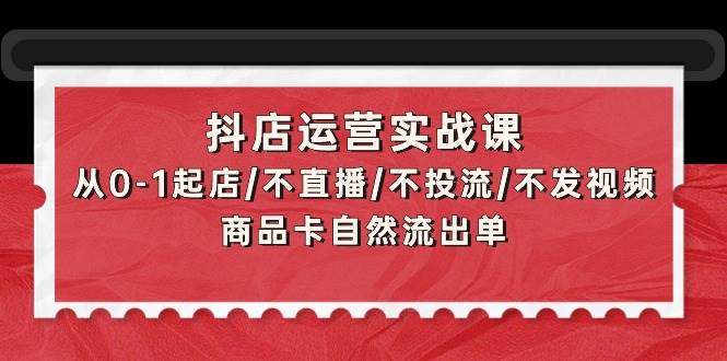 （9705期）抖店运营实战课：从0-1起店不直播不投流不发视频商品卡自然流出单⭐抖店运营实战课：从0-1起店/不直播/不投流/不发视频/商品卡自然流出单