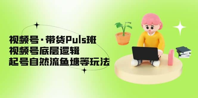 图片[1]-视频号·带货Puls班，视频号底层逻辑，起号自然流鱼塘等玩法-网创特工