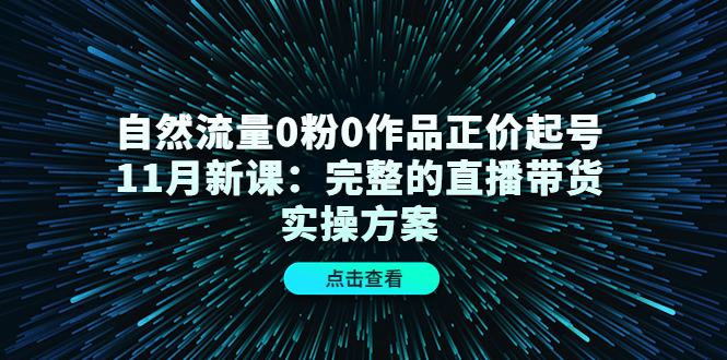 图片[1]-自然流量0粉0作品正价起号11月新课：完整的直播带货实操方案-网创特工