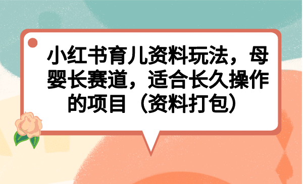 图片[1]-小红书育儿资料玩法，母婴长赛道，适合长久操作的项目（资料打包）-网创特工