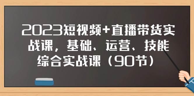 （7923期）短视频+直播 带货实操课（90节）S⭐2023短视频+直播带货实战课，基础、运营、技能综合实操课（90节）