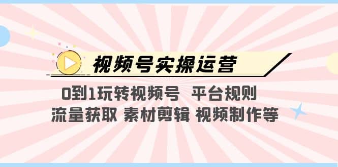 图片[1]-视频号实操运营，0到1玩转视频号 平台规则 流量获取 素材剪辑 视频制作等-网创特工