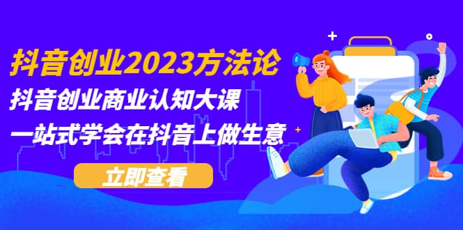 图片[1]-抖音创业2023方法论：抖音创业商业认知大课，一站式学会在抖音上做生意-网创特工