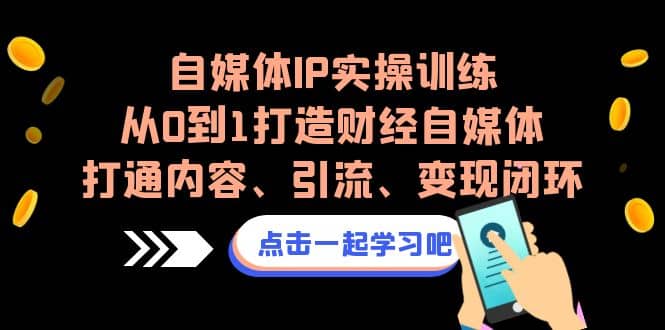 图片[1]-自媒体IP实操训练，从0到1打造财经自媒体，打通内容、引流、变现闭环-网创特工