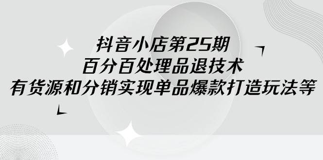 （9255期）I53抖店25期回放(1)⭐抖音小店-第25期，百分百处理品退技术，有货源和分销实现单品爆款打造玩法