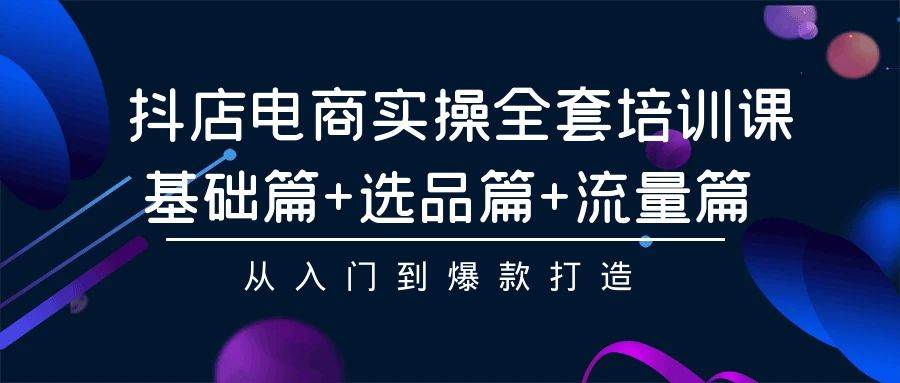 （9604期）抖店电商实操全套培训课⭐抖店电商实操全套培训课：基础篇+选品篇+流量篇，从入门到爆款打造