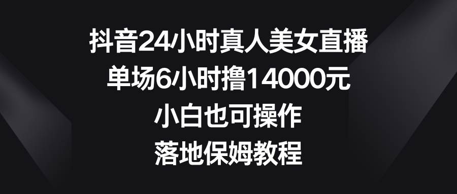 图片[1]-抖音24小时真人美女直播，单场6小时撸14000元，小白也可操作，落地保姆教程-网创特工