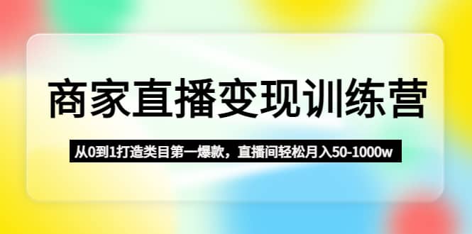 图片[1]-商家直播变现训练营：从0到1打造类目第一爆款-网创特工