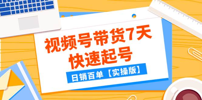 （7774期）文章视频号带货7天快速起号，日销百单【实操版】⭐某公众号付费文章：视频号带货7天快速起号，日销百单【实操版】