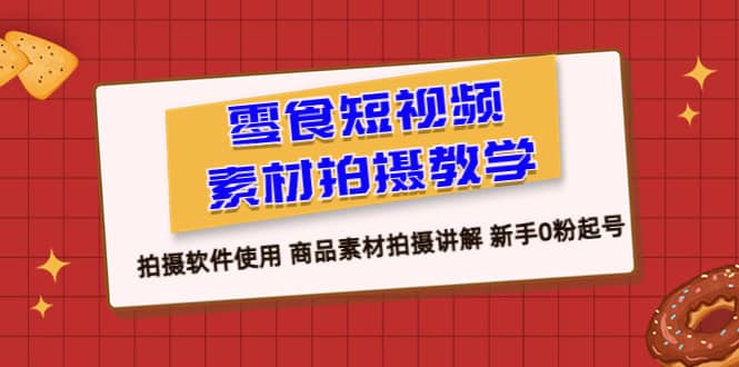 图片[1]-零食 短视频素材拍摄教学，拍摄软件使用 商品素材拍摄讲解 新手0粉起号-网创特工